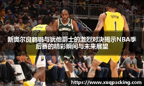 新奥尔良鹈鹕与犹他爵士的激烈对决揭示NBA季后赛的精彩瞬间与未来展望