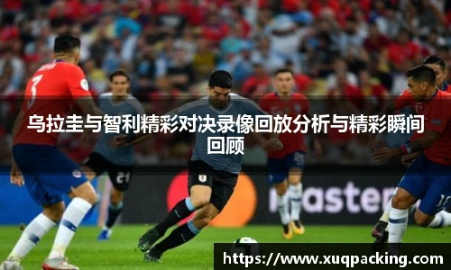 乌拉圭与智利精彩对决录像回放分析与精彩瞬间回顾
