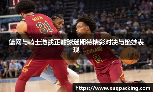 篮网与骑士激战正酣球迷期待精彩对决与绝妙表现