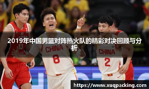 2019年中国男篮对阵热火队的精彩对决回顾与分析