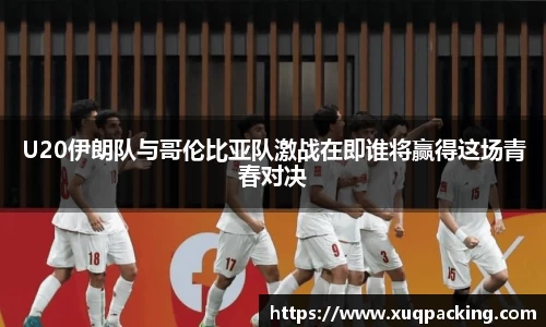 U20伊朗队与哥伦比亚队激战在即谁将赢得这场青春对决