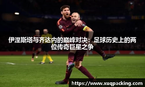 伊涅斯塔与齐达内的巅峰对决：足球历史上的两位传奇巨星之争
